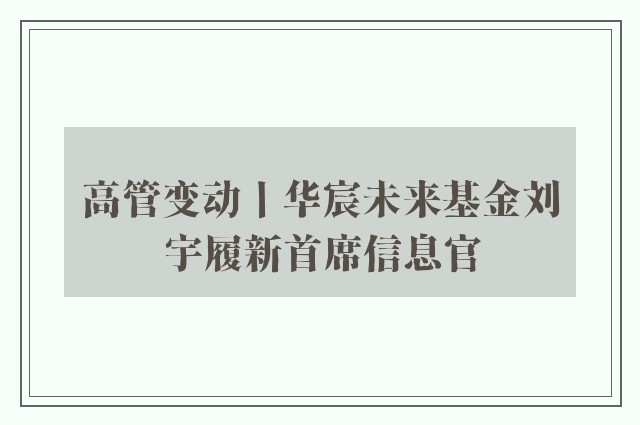 高管变动丨华宸未来基金刘宇履新首席信息官