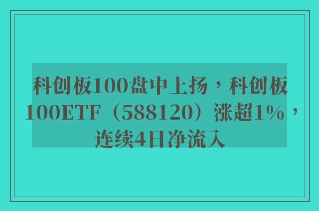 科创板100盘中上扬，科创板100ETF（588120）涨超1%，连续4日净流入