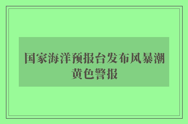 国家海洋预报台发布风暴潮黄色警报