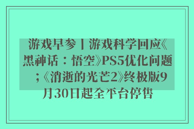 游戏早参丨游戏科学回应《黑神话：悟空》PS5优化问题；《消逝的光芒2》终极版9月30日起全平台停售