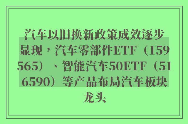 汽车以旧换新政策成效逐步显现，汽车零部件ETF（159565）、智能汽车50ETF（516590）等产品布局汽车板块龙头