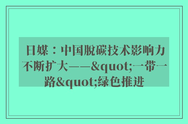 日媒：中国脱碳技术影响力不断扩大——"一带一路"绿色推进