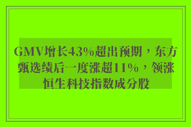 GMV增长43%超出预期，东方甄选绩后一度涨超11%，领涨恒生科技指数成分股