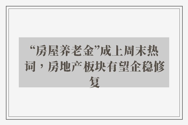 “房屋养老金”成上周末热词，房地产板块有望企稳修复