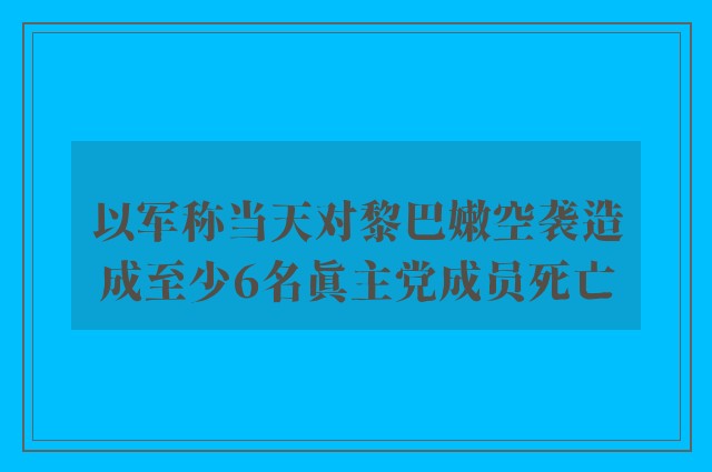 以军称当天对黎巴嫩空袭造成至少6名真主党成员死亡