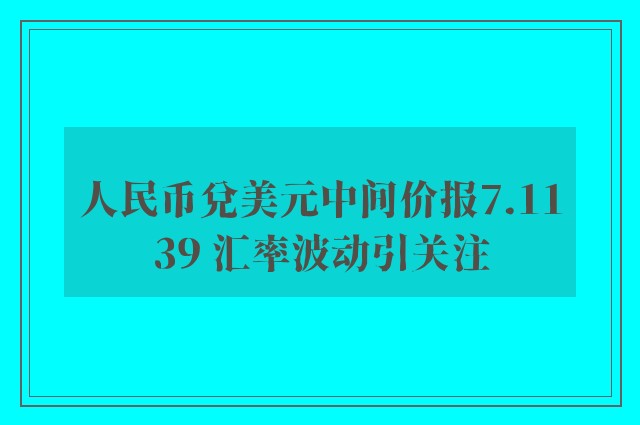 人民币兑美元中间价报7.1139 汇率波动引关注