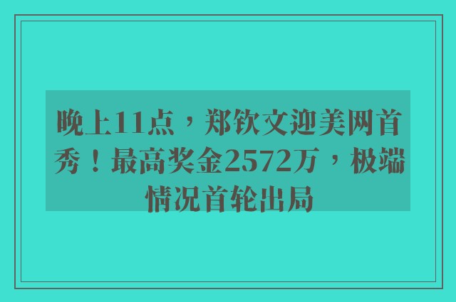 晚上11点，郑钦文迎美网首秀！最高奖金2572万，极端情况首轮出局