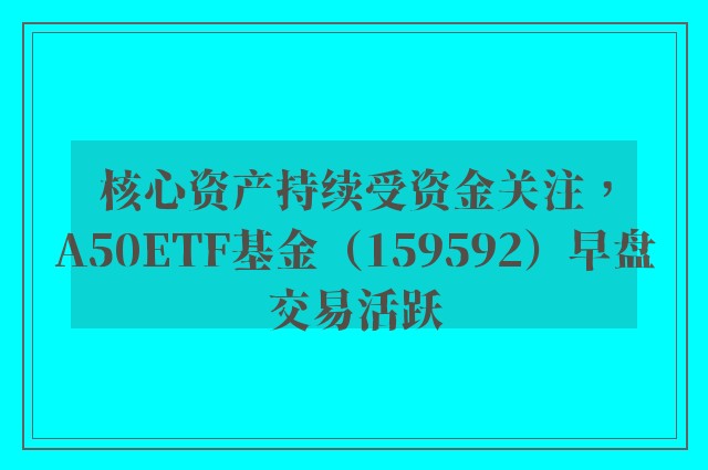 核心资产持续受资金关注，A50ETF基金（159592）早盘交易活跃