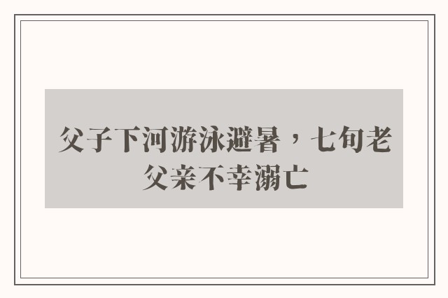 父子下河游泳避暑，七旬老父亲不幸溺亡