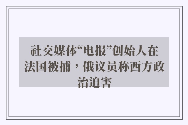 社交媒体“电报”创始人在法国被捕，俄议员称西方政治迫害