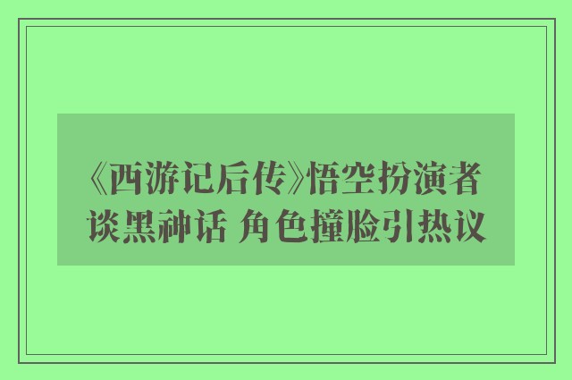 《西游记后传》悟空扮演者谈黑神话 角色撞脸引热议