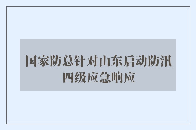 国家防总针对山东启动防汛四级应急响应