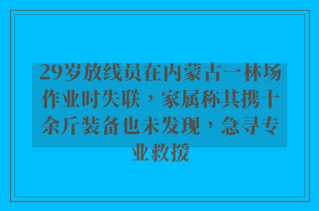 29岁放线员在内蒙古一林场作业时失联，家属称其携十余斤装备也未发现，急寻专业救援