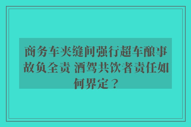 商务车夹缝间强行超车酿事故负全责 酒驾共饮者责任如何界定？