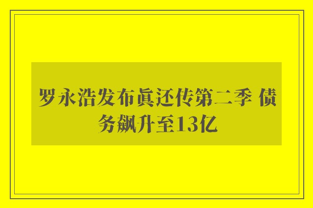 罗永浩发布真还传第二季 债务飙升至13亿