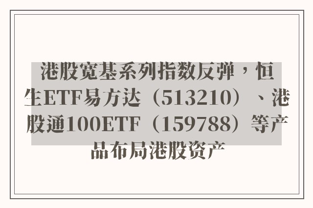 港股宽基系列指数反弹，恒生ETF易方达（513210）、港股通100ETF（159788）等产品布局港股资产