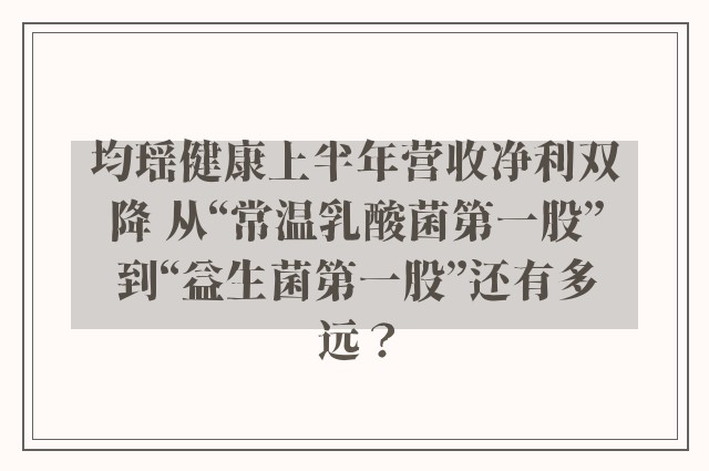 均瑶健康上半年营收净利双降 从“常温乳酸菌第一股”到“益生菌第一股”还有多远？