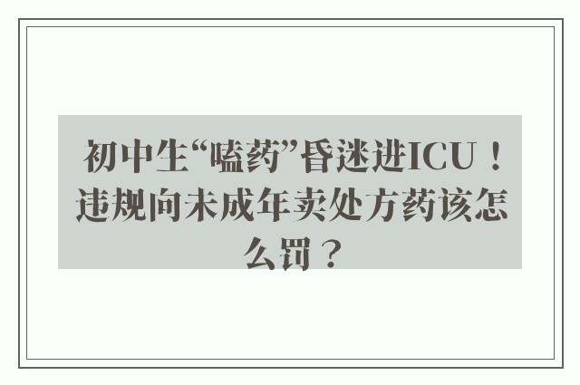 初中生“嗑药”昏迷进ICU！违规向未成年卖处方药该怎么罚？