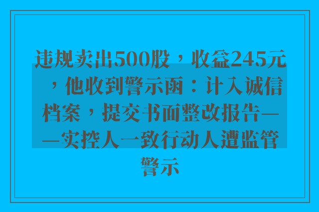 违规卖出500股，收益245元，他收到警示函：计入诚信档案，提交书面整改报告——实控人一致行动人遭监管警示