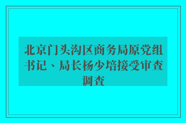 北京门头沟区商务局原党组书记、局长杨少培接受审查调查