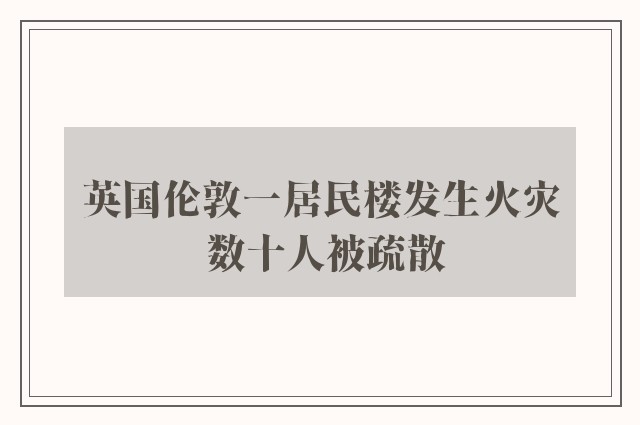 英国伦敦一居民楼发生火灾 数十人被疏散