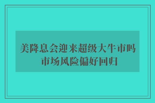 美降息会迎来超级大牛市吗 市场风险偏好回归