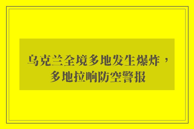 乌克兰全境多地发生爆炸，多地拉响防空警报