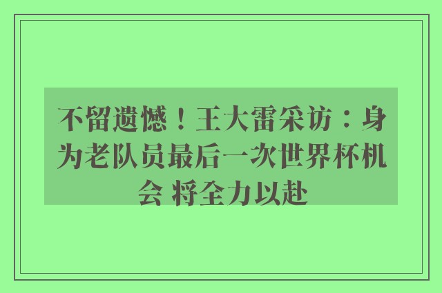 不留遗憾！王大雷采访：身为老队员最后一次世界杯机会 将全力以赴