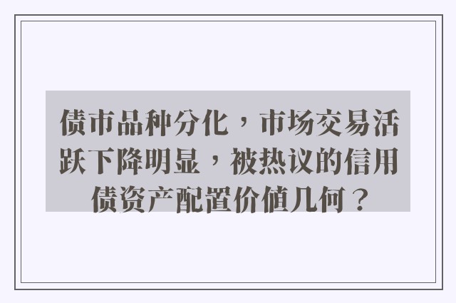 债市品种分化，市场交易活跃下降明显，被热议的信用债资产配置价值几何？