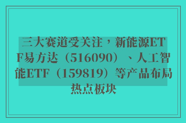 三大赛道受关注，新能源ETF易方达（516090）、人工智能ETF（159819）等产品布局热点板块