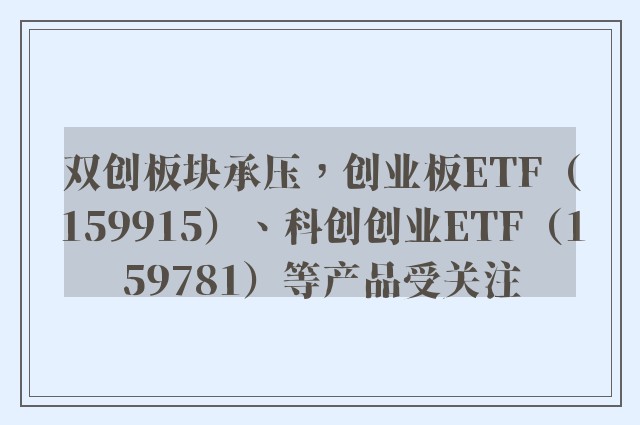 双创板块承压，创业板ETF（159915）、科创创业ETF（159781）等产品受关注