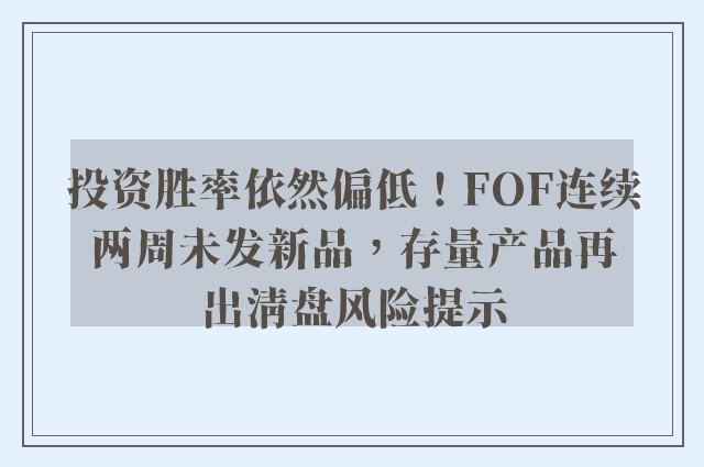 投资胜率依然偏低！FOF连续两周未发新品，存量产品再出清盘风险提示