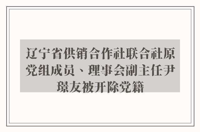 辽宁省供销合作社联合社原党组成员、理事会副主任尹璟友被开除党籍