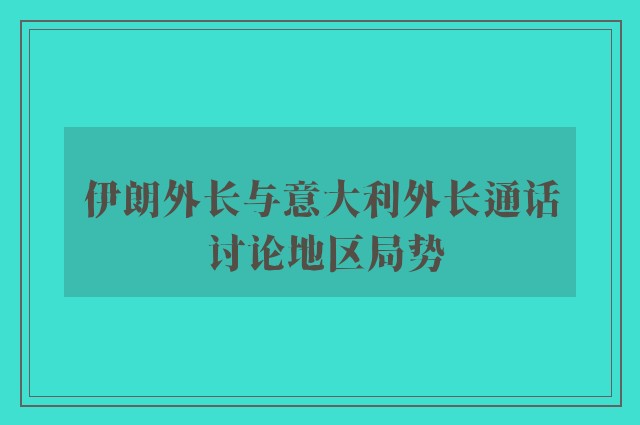 伊朗外长与意大利外长通话 讨论地区局势