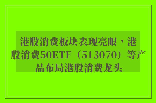 港股消费板块表现亮眼，港股消费50ETF（513070）等产品布局港股消费龙头