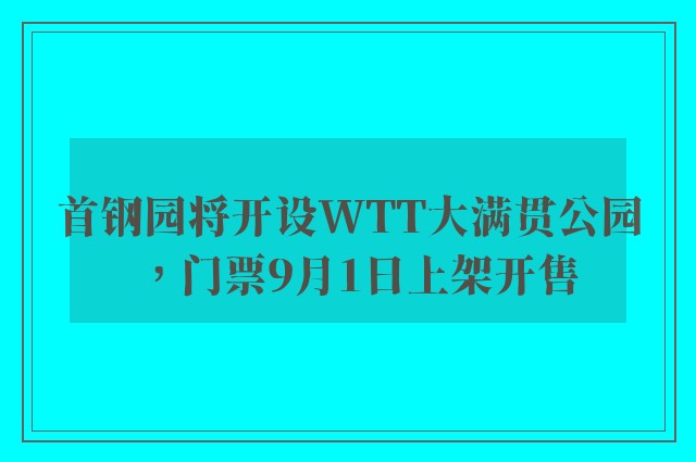 首钢园将开设WTT大满贯公园，门票9月1日上架开售