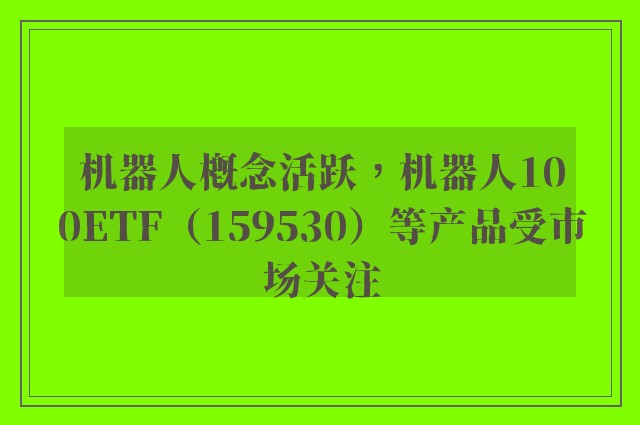 机器人概念活跃，机器人100ETF（159530）等产品受市场关注