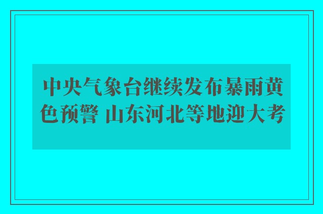 中央气象台继续发布暴雨黄色预警 山东河北等地迎大考