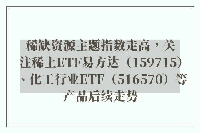 稀缺资源主题指数走高，关注稀土ETF易方达（159715）、化工行业ETF（516570）等产品后续走势