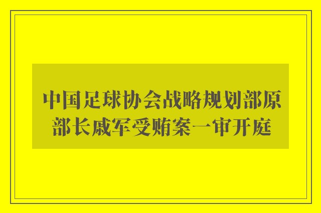 中国足球协会战略规划部原部长戚军受贿案一审开庭