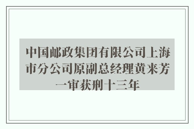 中国邮政集团有限公司上海市分公司原副总经理黄来芳一审获刑十三年