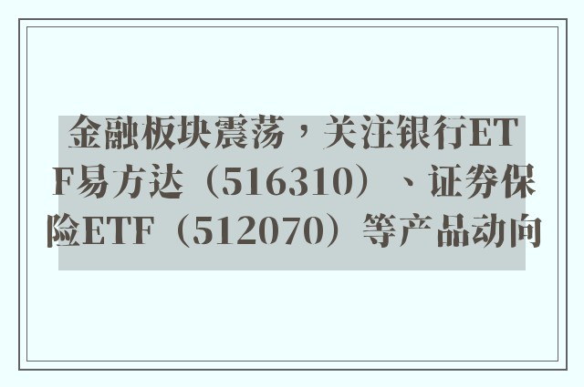 金融板块震荡，关注银行ETF易方达（516310）、证券保险ETF（512070）等产品动向