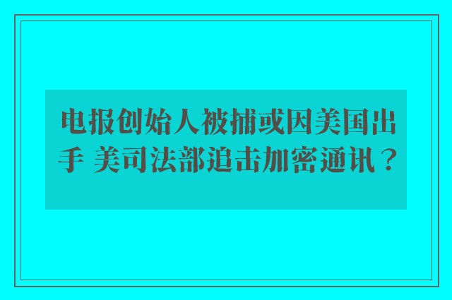 电报创始人被捕或因美国出手 美司法部追击加密通讯？