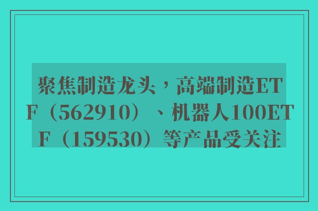 聚焦制造龙头，高端制造ETF（562910）、机器人100ETF（159530）等产品受关注