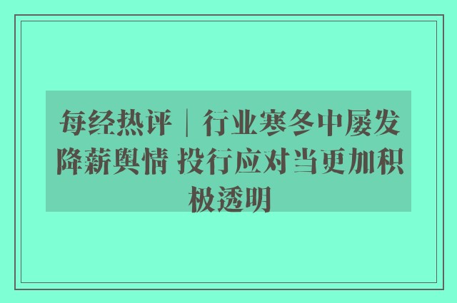 每经热评︱行业寒冬中屡发降薪舆情 投行应对当更加积极透明