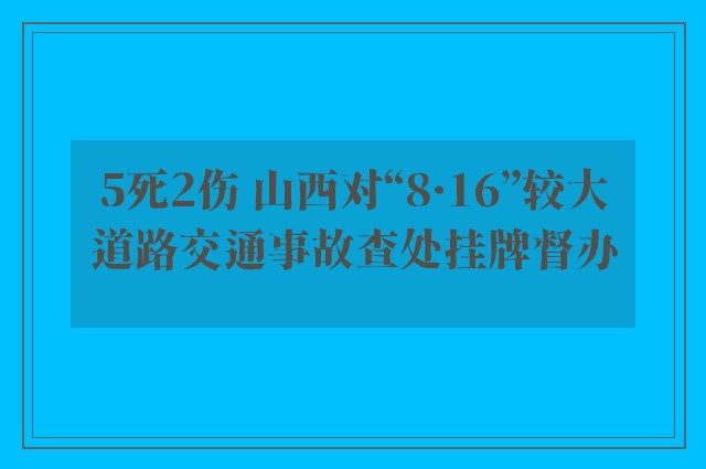 5死2伤 山西对“8·16”较大道路交通事故查处挂牌督办