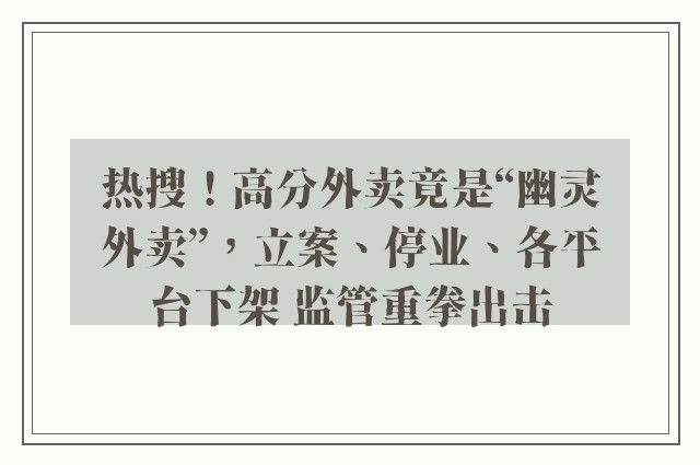 热搜！高分外卖竟是“幽灵外卖”，立案、停业、各平台下架 监管重拳出击