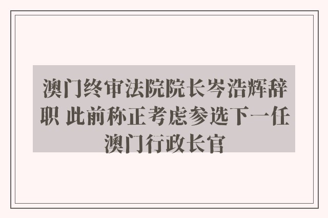 澳门终审法院院长岑浩辉辞职 此前称正考虑参选下一任澳门行政长官