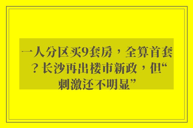 一人分区买9套房，全算首套？长沙再出楼市新政，但“刺激还不明显”