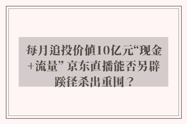 每月追投价值10亿元“现金+流量” 京东直播能否另辟蹊径杀出重围？